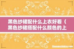 黑色纱裙搭配什么颜色的上衣 黑色纱裙配什么上衣好看