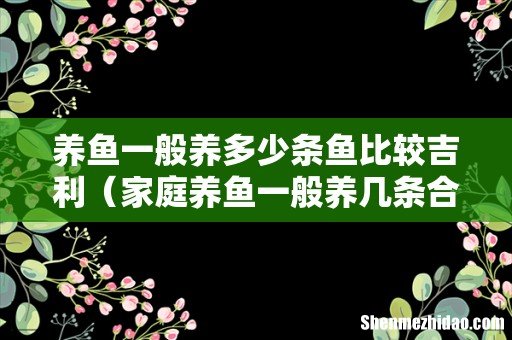 家庭养鱼一般养几条合适 养鱼一般养多少条鱼比较吉利