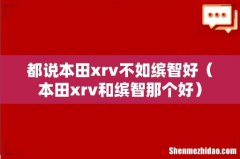 本田xrv和缤智那个好 都说本田xrv不如缤智好