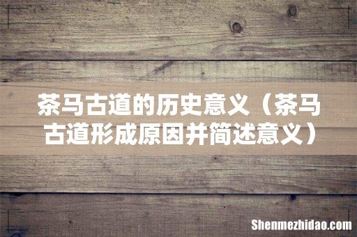 茶马古道形成原因并简述意义 茶马古道的历史意义
