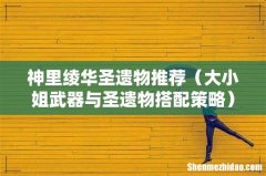 大小姐武器与圣遗物搭配策略 神里绫华圣遗物推荐