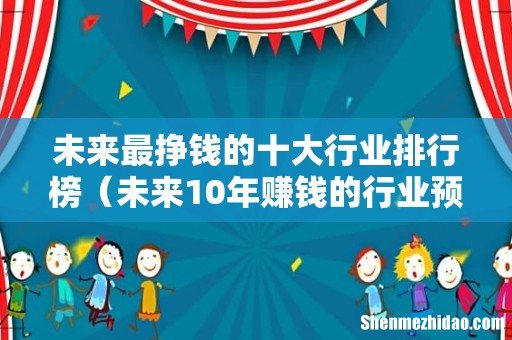未来10年赚钱的行业预测 未来最挣钱的十大行业排行榜