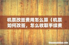 机票如何改签，怎么收取手续费 机票改签费用怎么算