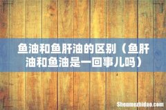 鱼肝油和鱼油是一回事儿吗 鱼油和鱼肝油的区别