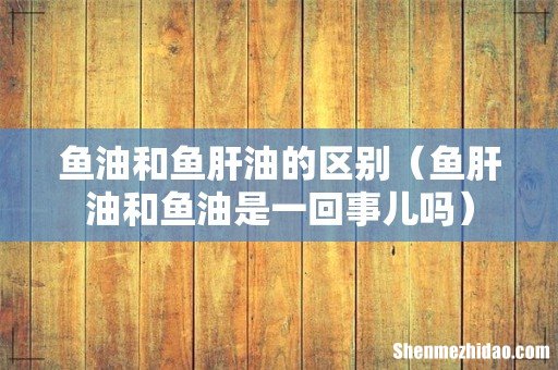 鱼肝油和鱼油是一回事儿吗 鱼油和鱼肝油的区别