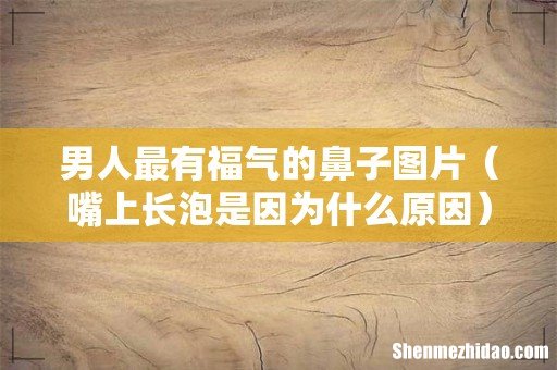 嘴上长泡是因为什么原因 男人最有福气的鼻子图片