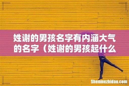 姓谢的男孩起什么名字 姓谢的男孩名字有内涵大气的名字