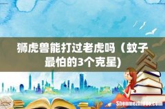 狮虎兽能打过老虎吗（蚊子最怕的3个克星)