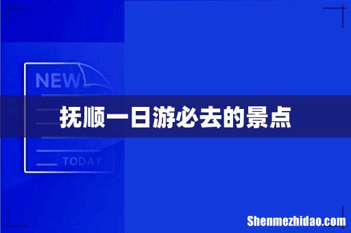 抚顺一日游必去的景点