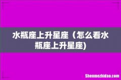 水瓶座上升星座（怎么看水瓶座上升星座)