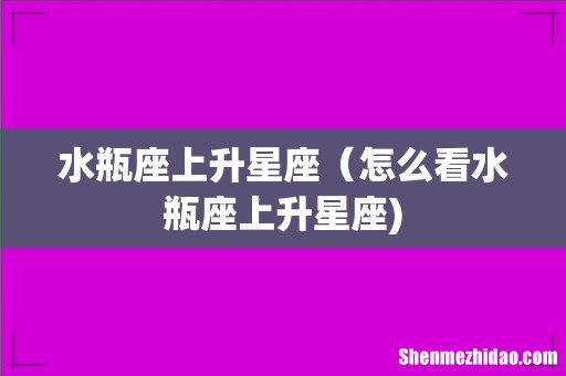 水瓶座上升星座(怎么看水瓶座上升星座)