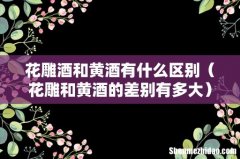 花雕和黄酒的差别有多大 花雕酒和黄酒有什么区别