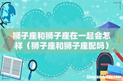 狮子座和狮子座配吗 狮子座和狮子座在一起会怎样