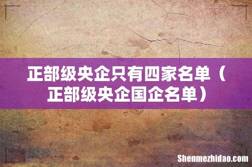 正部级央企国企名单 正部级央企只有四家名单