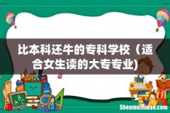 比本科还牛的专科学校（适合女生读的大专专业)