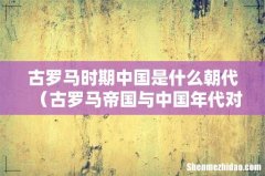 古罗马帝国与中国年代对照表 古罗马时期中国是什么朝代