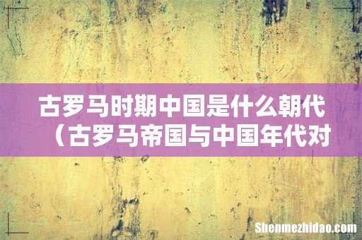 古罗马帝国与中国年代对照表 古罗马时期中国是什么朝代