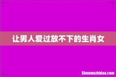 让男人爱过放不下的生肖女