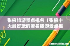 张掖十大最好玩的著名旅游景点推荐 张掖旅游景点排名