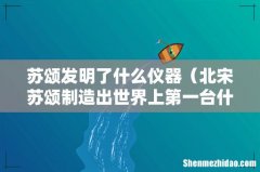 北宋苏颂制造出世界上第一台什么仪器 苏颂发明了什么仪器