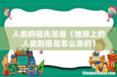 地球上的人类到底是怎么来的 人类的祖先是谁