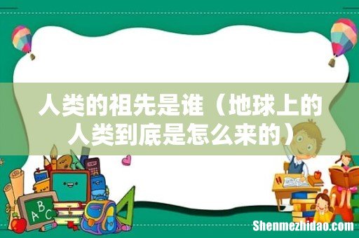 地球上的人类到底是怎么来的 人类的祖先是谁