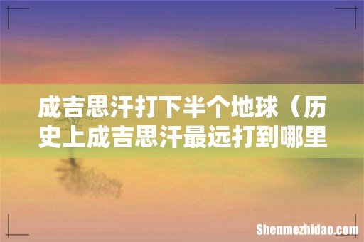 历史上成吉思汗最远打到哪里 成吉思汗打下半个地球