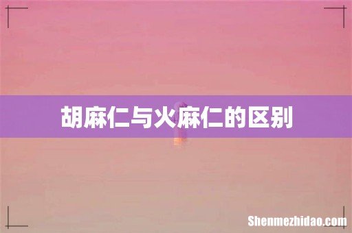 胡麻仁与火麻仁的区别