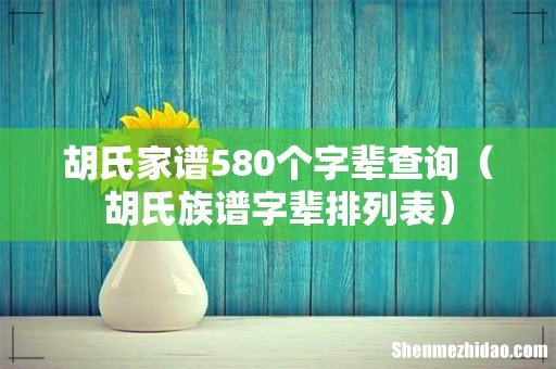 胡氏族谱字辈排列表 胡氏家谱580个字辈查询