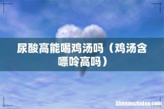 鸡汤含嘌呤高吗 尿酸高能喝鸡汤吗