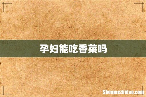 孕妇能吃香菜吗