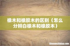 怎么分辨白橡木和橡胶木 橡木和橡胶木的区别