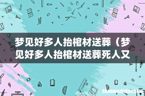 梦见好多人抬棺材送葬（梦见好多人抬棺材送葬死人又活了)