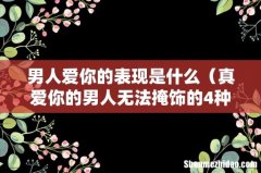 真爱你的男人无法掩饰的4种表现 男人爱你的表现是什么