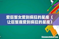 让巨蟹座爱到疯狂的星座 爱巨蟹女爱到疯狂的星座