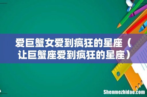 让巨蟹座爱到疯狂的星座 爱巨蟹女爱到疯狂的星座