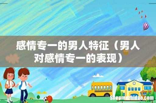 男人对感情专一的表现 感情专一的男人特征