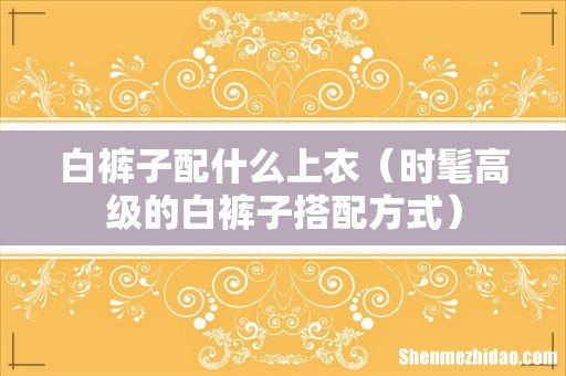 时髦高级的白裤子搭配方式 白裤子配什么上衣