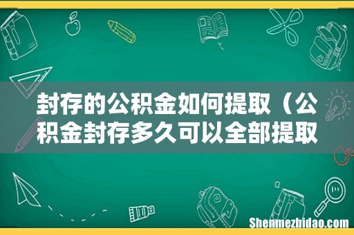 公积金封存多久可以全部提取出来 封存的公积金如何提取