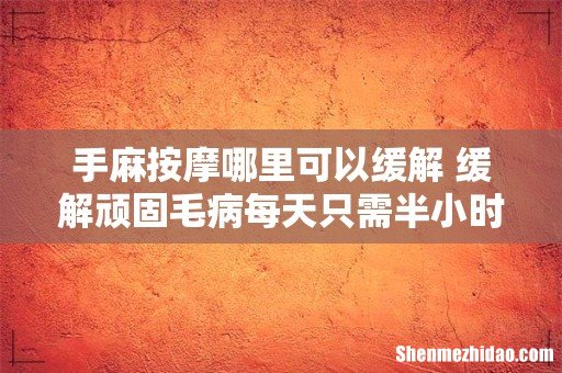 手麻按摩哪里可以缓解 缓解顽固毛病每天只需半小时
