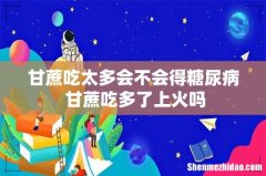 甘蔗吃太多会不会得糖尿病 甘蔗吃多了上火吗