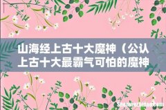 公认上古十大最霸气可怕的魔神 山海经上古十大魔神
