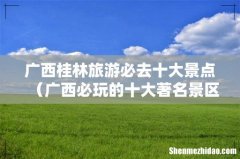 广西必玩的十大著名景区推荐 广西桂林旅游必去十大景点