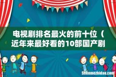 近年来最好看的10部国产剧 电视剧排名最火的前十位