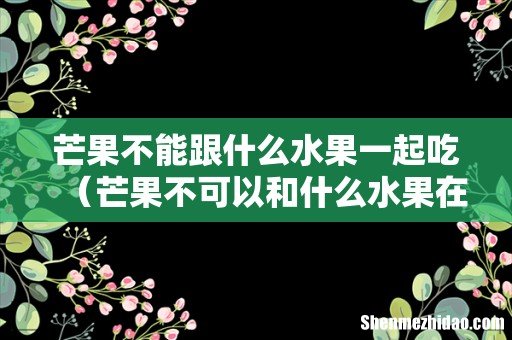 芒果不可以和什么水果在一起吃 芒果不能跟什么水果一起吃