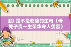 母凭子贵一生荣华令人羡慕 甄嬛是不是乾隆的生母