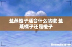 盐蒸橙子适合什么咳嗽 盐蒸橘子还是橙子