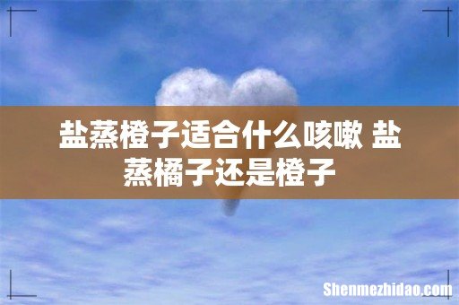 盐蒸橙子适合什么咳嗽 盐蒸橘子还是橙子
