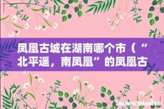 “北平遥，南凤凰”的凤凰古城简介 凤凰古城在湖南哪个市