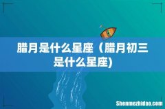 腊月是什么星座（腊月初三是什么星座)